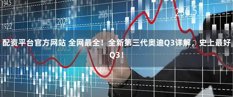 配资平台官方网站 全网最全！全新第三代奥迪Q3详解，史上最好Q3！