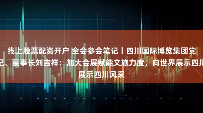 线上股票配资开户 全会参会笔记丨四川国际博览集团党委书记、董事长刘吉祥：加大会展赋能文旅力度，向世界展示四川风采