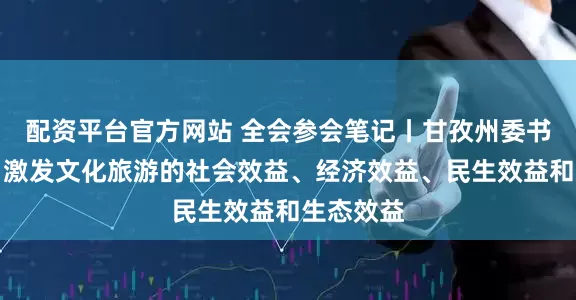 配资平台官方网站 全会参会笔记丨甘孜州委书记沈阳：激发文化旅游的社会效益、经济效益、民生效益和生态效益