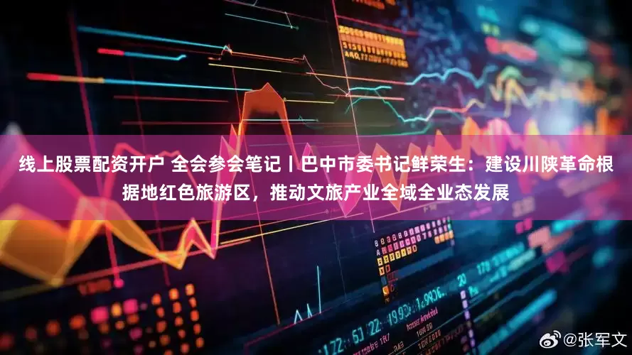 线上股票配资开户 全会参会笔记丨巴中市委书记鲜荣生：建设川陕革命根据地红色旅游区，推动文旅产业全域全业态发展