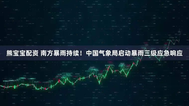 熊宝宝配资 南方暴雨持续！中国气象局启动暴雨三级应急响应
