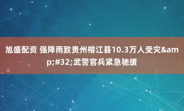 旭盛配资 强降雨致贵州榕江县10.3万人受灾&#32;武警官兵紧急驰援