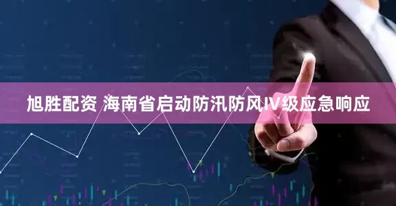 旭胜配资 海南省启动防汛防风Ⅳ级应急响应