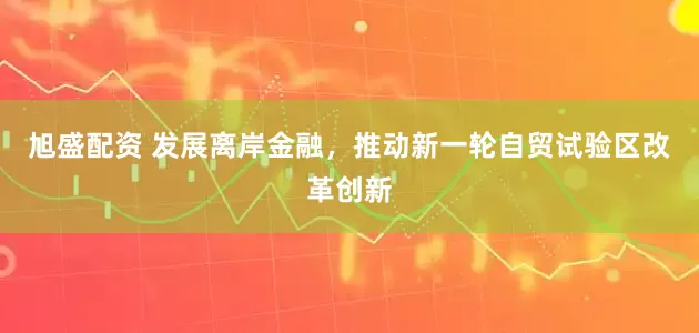 旭盛配资 发展离岸金融，推动新一轮自贸试验区改革创新