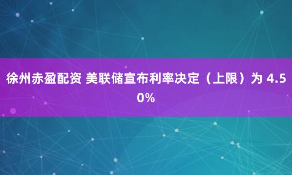徐州赤盈配资 美联储宣布利率决定（上限）为 4.50%