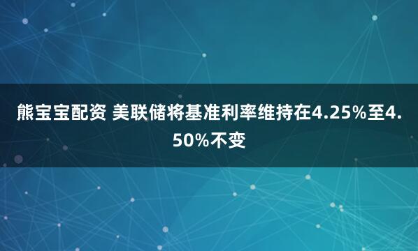 熊宝宝配资 美联储将基准利率维持在4.25%至4.50%不变