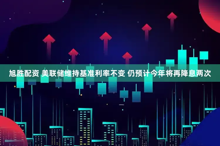 旭胜配资 美联储维持基准利率不变 仍预计今年将再降息两次