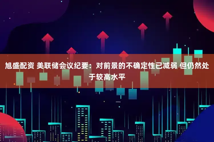 旭盛配资 美联储会议纪要：对前景的不确定性已减弱 但仍然处于较高水平