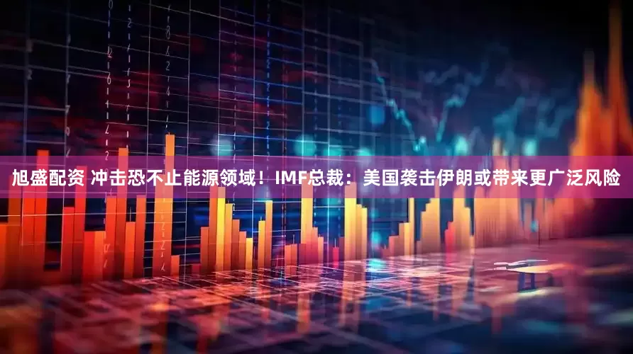 旭盛配资 冲击恐不止能源领域！IMF总裁：美国袭击伊朗或带来更广泛风险