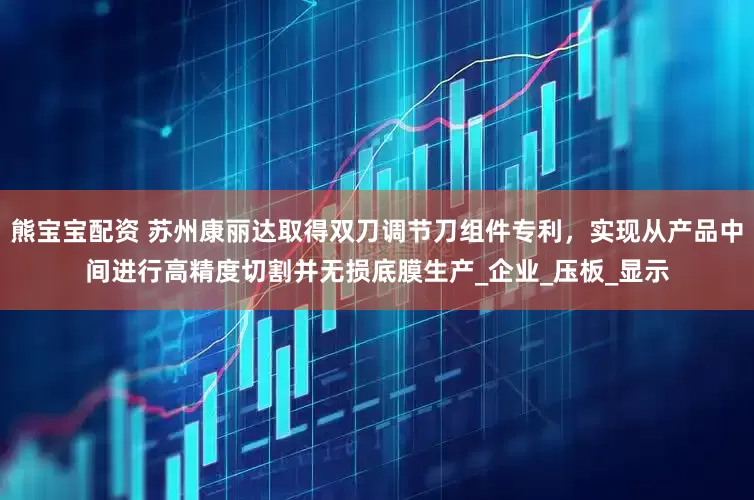 熊宝宝配资 苏州康丽达取得双刀调节刀组件专利，实现从产品中间进行高精度切割并无损底膜生产_企业_压板_显示