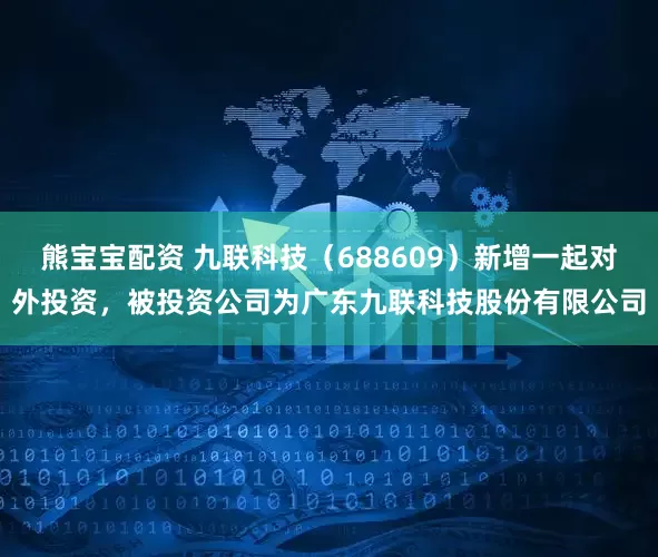 熊宝宝配资 九联科技（688609）新增一起对外投资，被投资公司为广东九联科技股份有限公司
