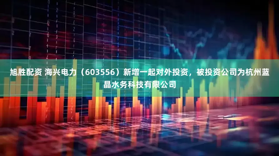 旭胜配资 海兴电力（603556）新增一起对外投资，被投资公司为杭州蓝晶水务科技有限公司