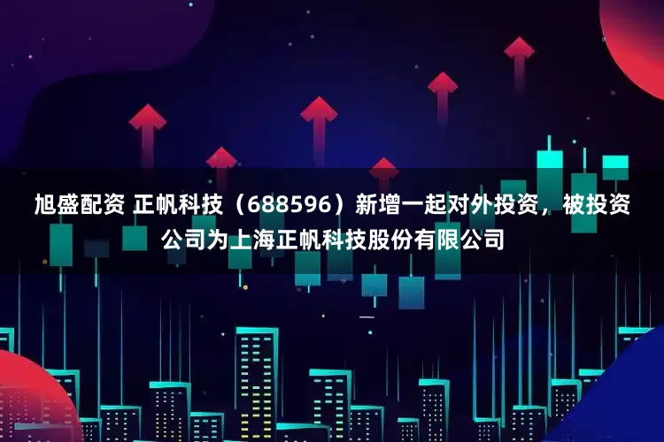 旭盛配资 正帆科技（688596）新增一起对外投资，被投资公司为上海正帆科技股份有限公司