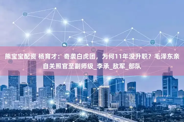 熊宝宝配资 杨育才：奇袭白虎团，为何11年没升职？毛泽东亲自关照官至副师级_李承_敌军_部队
