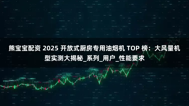 熊宝宝配资 2025 开放式厨房专用油烟机 TOP 榜：大风量机型实测大揭秘_系列_用户_性能要求