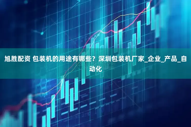 旭胜配资 包装机的用途有哪些？深圳包装机厂家_企业_产品_自动化