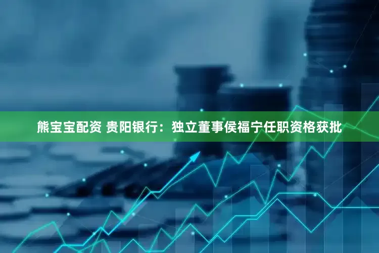 熊宝宝配资 贵阳银行：独立董事侯福宁任职资格获批