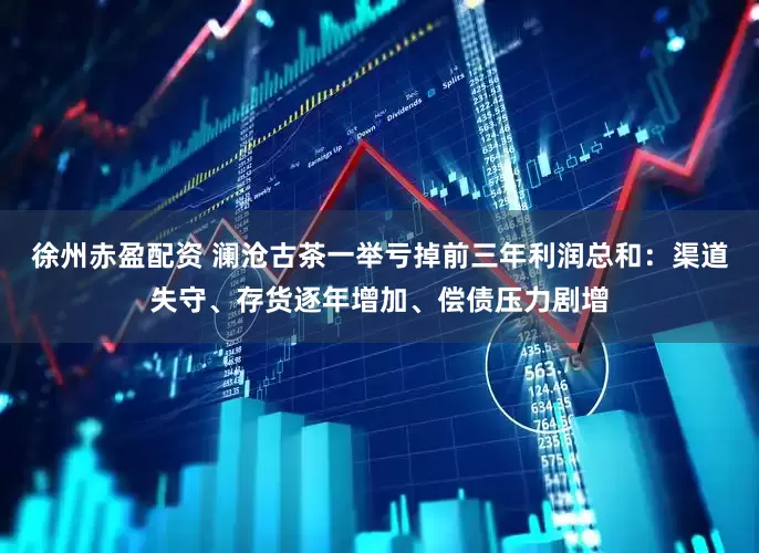 徐州赤盈配资 澜沧古茶一举亏掉前三年利润总和：渠道失守、存货逐年增加、偿债压力剧增