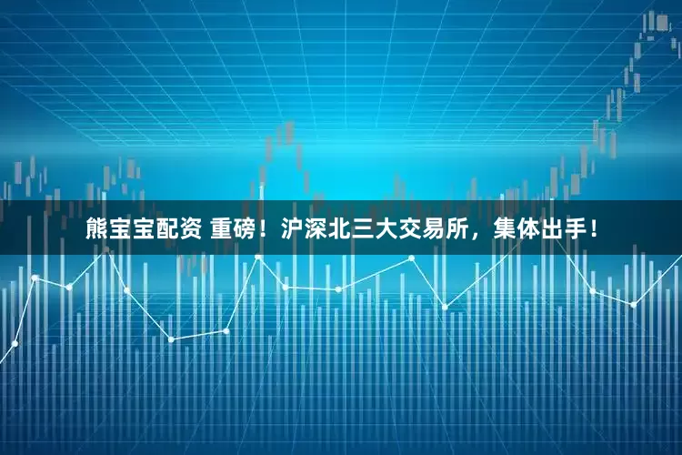 熊宝宝配资 重磅！沪深北三大交易所，集体出手！