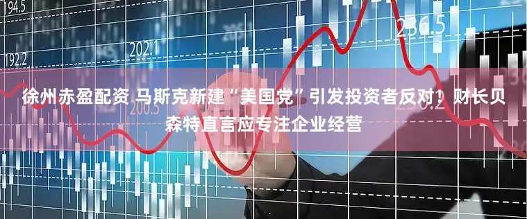 徐州赤盈配资 马斯克新建“美国党”引发投资者反对！财长贝森特直言应专注企业经营