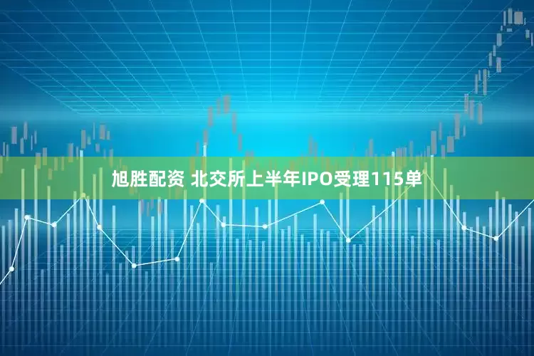 旭胜配资 北交所上半年IPO受理115单