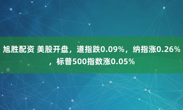 旭胜配资 美股开盘，道指跌0.09%，纳指涨0.26%，标普500指数涨0.05%