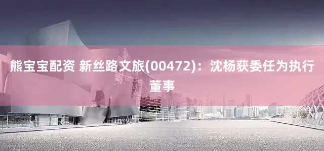 熊宝宝配资 新丝路文旅(00472)：沈杨获委任为执行董事