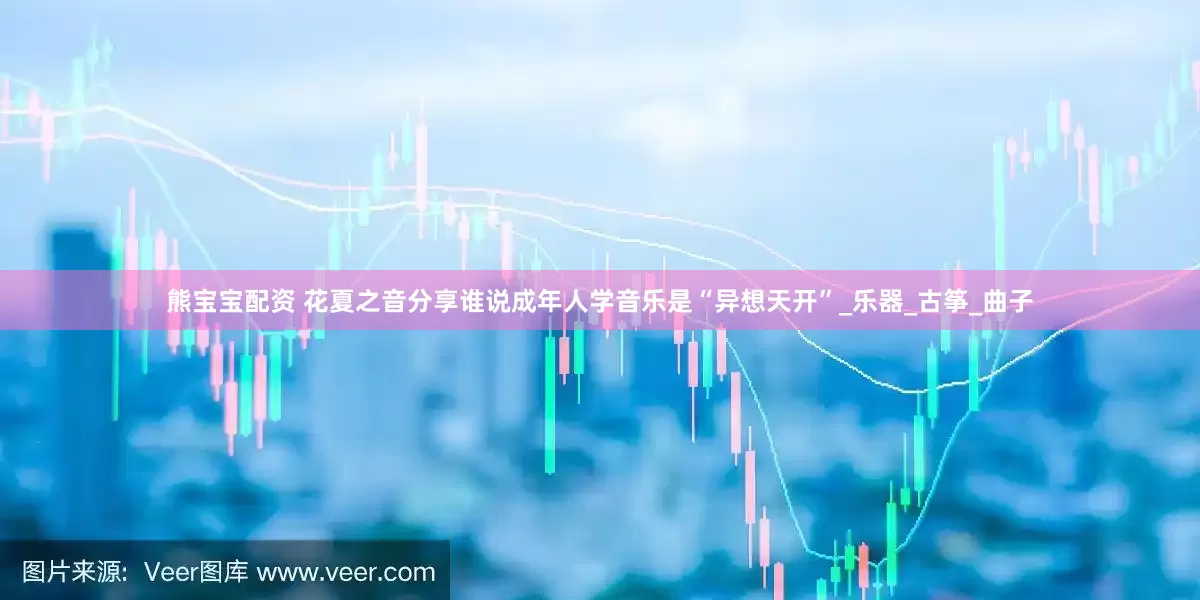 熊宝宝配资 花夏之音分享谁说成年人学音乐是“异想天开”_乐器_古筝_曲子