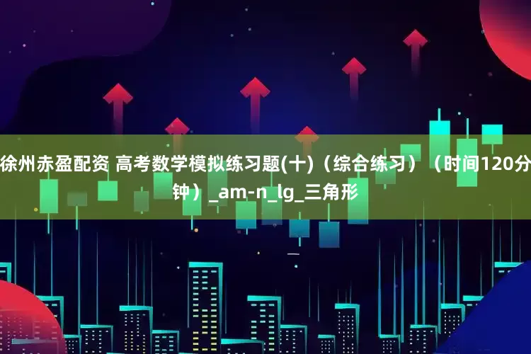 徐州赤盈配资 高考数学模拟练习题(十)（综合练习）（时间120分钟）_am-n_lg_三角形