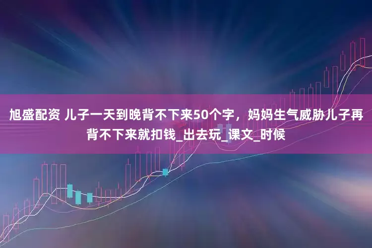 旭盛配资 儿子一天到晚背不下来50个字，妈妈生气威胁儿子再背不下来就扣钱_出去玩_课文_时候