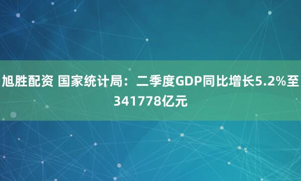 旭胜配资 国家统计局：二季度GDP同比增长5.2%至341778亿元