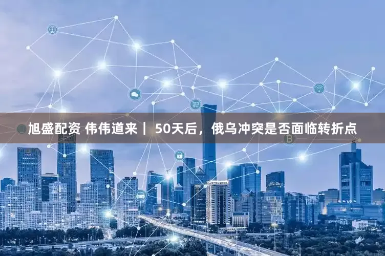 旭盛配资 伟伟道来｜ 50天后，俄乌冲突是否面临转折点