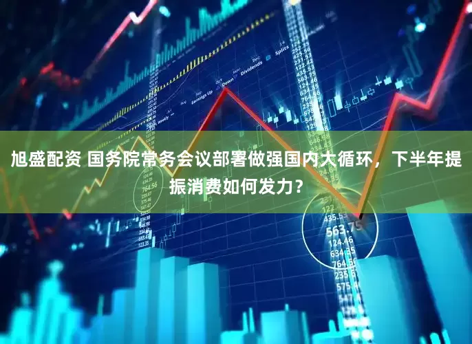 旭盛配资 国务院常务会议部署做强国内大循环，下半年提振消费如何发力？