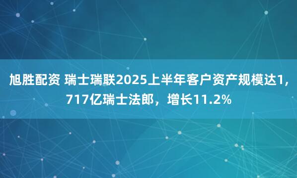 旭胜配资 瑞士瑞联2025上半年客户资产规模达1,717亿瑞士法郎，增长11.2%