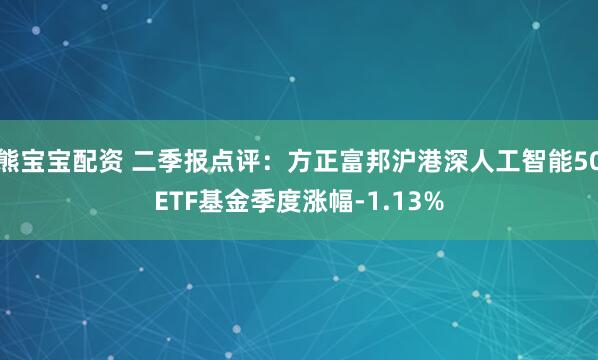 熊宝宝配资 二季报点评：方正富邦沪港深人工智能50ETF基金季度涨幅-1.13%