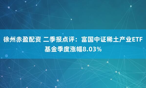 徐州赤盈配资 二季报点评：富国中证稀土产业ETF基金季度涨幅8.03%
