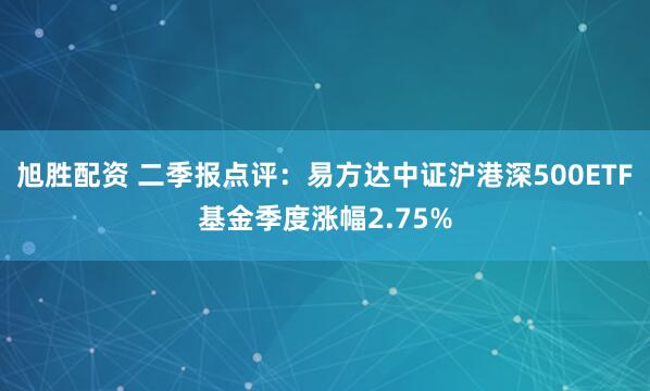 旭胜配资 二季报点评：易方达中证沪港深500ETF基金季度涨幅2.75%