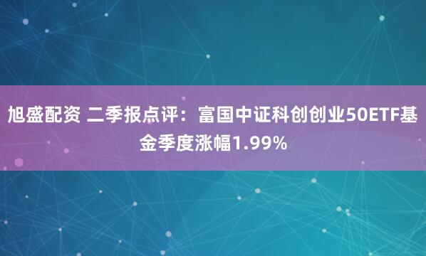旭盛配资 二季报点评：富国中证科创创业50ETF基金季度涨幅1.99%
