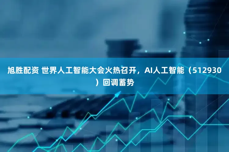 旭胜配资 世界人工智能大会火热召开，AI人工智能（512930）回调蓄势