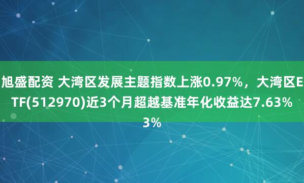 旭盛配资 大湾区发展主题指数上涨0.97%，大湾区ETF(512970)近3个月超越基准年化收益达7.63%