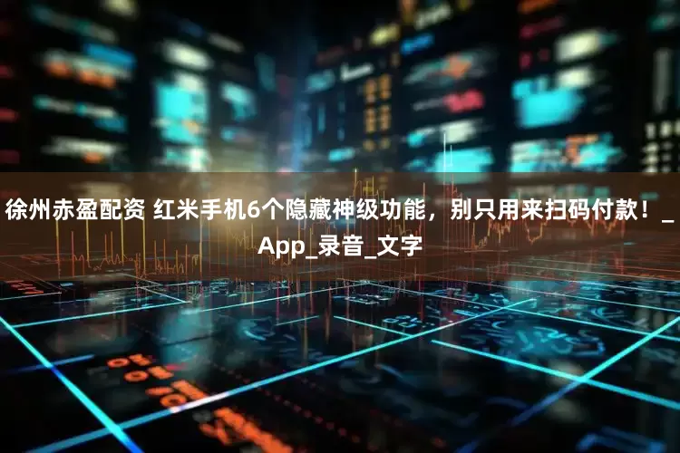 徐州赤盈配资 红米手机6个隐藏神级功能，别只用来扫码付款！_App_录音_文字