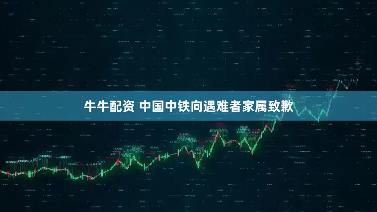 牛牛配资 中国中铁向遇难者家属致歉