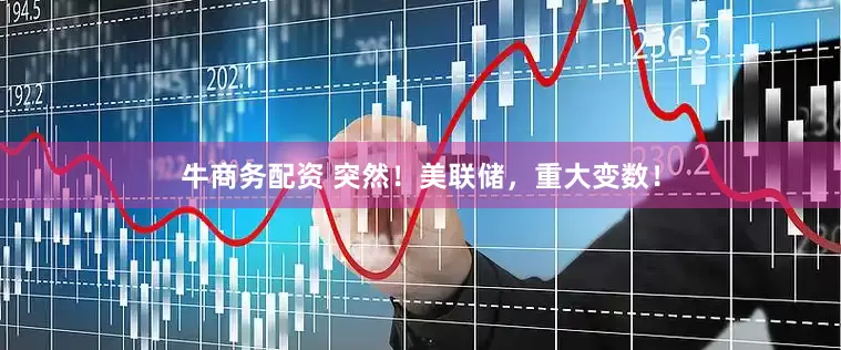 牛商务配资 突然！美联储，重大变数！