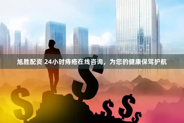 旭胜配资 24小时痔疮在线咨询，为您的健康保驾护航