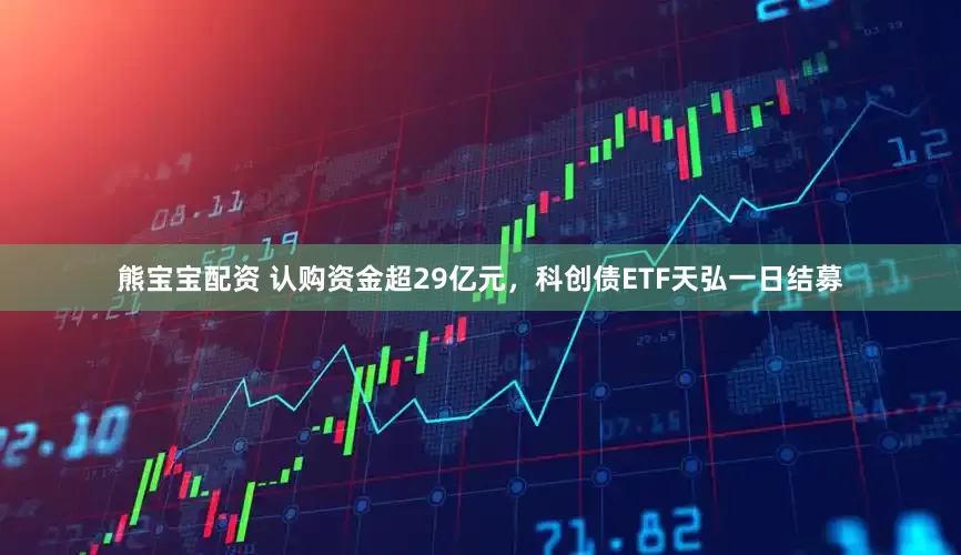 熊宝宝配资 认购资金超29亿元，科创债ETF天弘一日结募