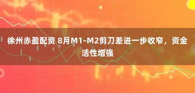 徐州赤盈配资 8月M1-M2剪刀差进一步收窄，资金活性增强