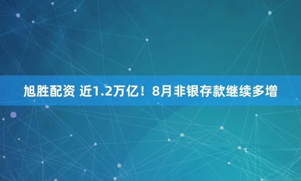 旭胜配资 近1.2万亿！8月非银存款继续多增