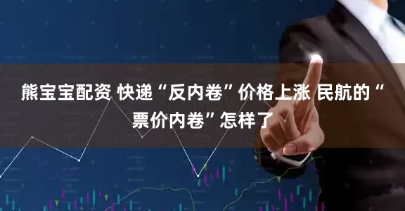 熊宝宝配资 快递“反内卷”价格上涨 民航的“票价内卷”怎样了