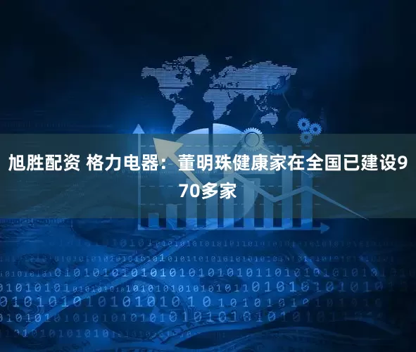 旭胜配资 格力电器：董明珠健康家在全国已建设970多家
