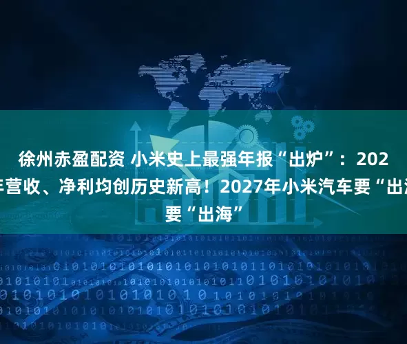 徐州赤盈配资 小米史上最强年报“出炉”：2024年营收、净利均创历史新高！2027年小米汽车要“出海”